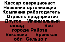 Кассир-операционист › Название организации ­ Компания-работодатель › Отрасль предприятия ­ Другое › Минимальный оклад ­ 15 000 - Все города Работа » Вакансии   . Брянская обл.,Сельцо г.